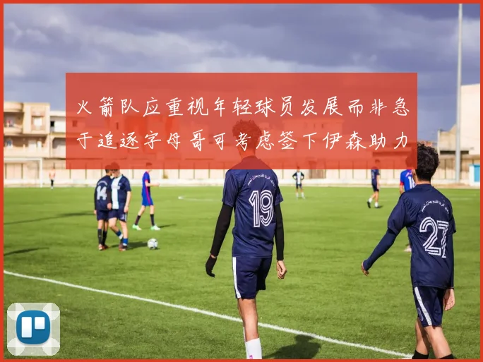 火箭队应重视年轻球员发展而非急于追逐字母哥可考虑签下伊森助力成长