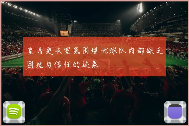 皇马更衣室氛围堪忧球队内部缺乏团结与信任的迹象