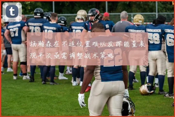 杨瀚森在不适位置难以发挥能量表现平淡亟需调整战术策略