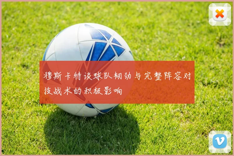 穆斯卡特谈球队韧劲与完整阵容对技战术的积极影响