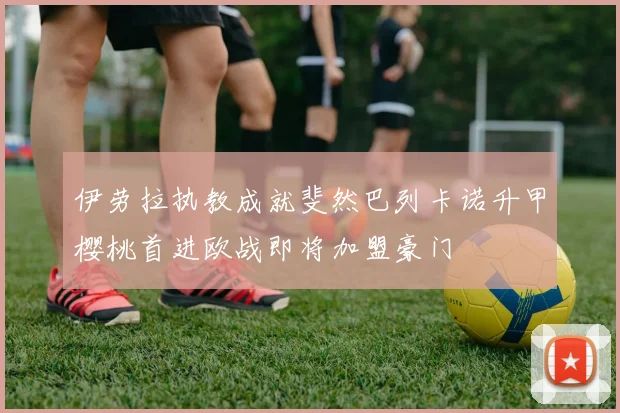 伊劳拉执教成就斐然巴列卡诺升甲樱桃首进欧战即将加盟豪门