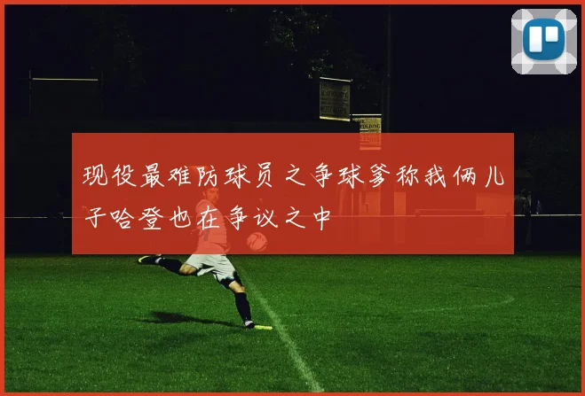 现役最难防球员之争球爹称我俩儿子哈登也在争议之中