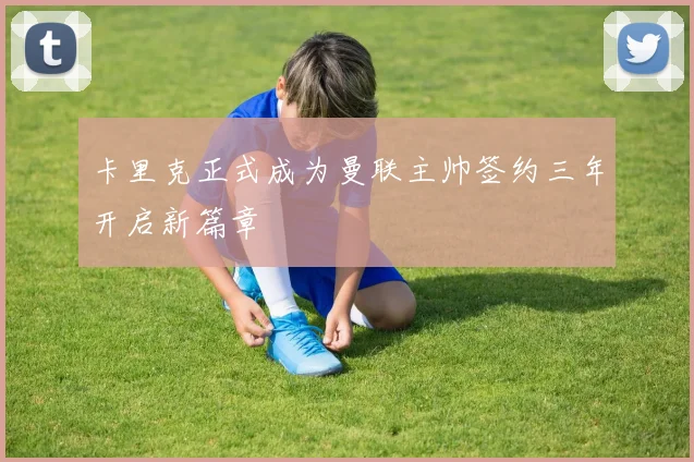 卡里克正式成为曼联主帅签约三年开启新篇章