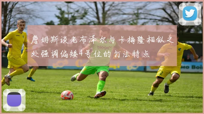詹姆斯谈老布泽尔与卡梅隆相似之处强调偏矮4号位的打法特点