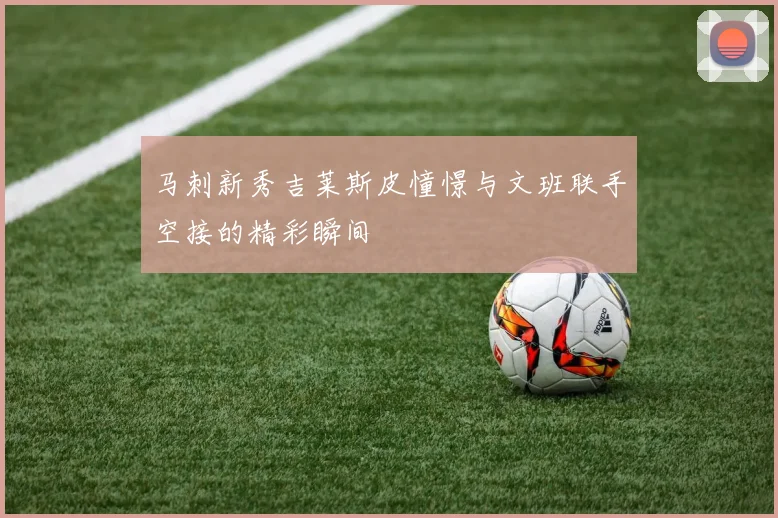 马刺新秀吉莱斯皮憧憬与文班联手空接的精彩瞬间