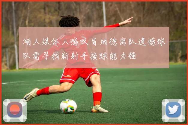 湖人媒体人感叹肯纳德离队遗憾球队需寻找新射手接球能力强