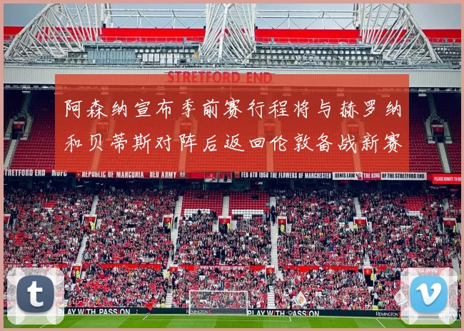 阿森纳宣布季前赛行程将与赫罗纳和贝蒂斯对阵后返回伦敦备战新赛季