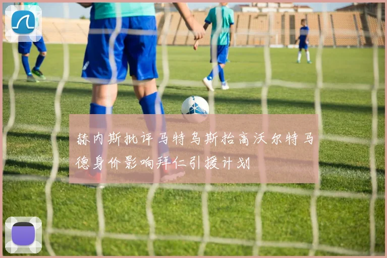 赫内斯批评马特乌斯抬高沃尔特马德身价影响拜仁引援计划