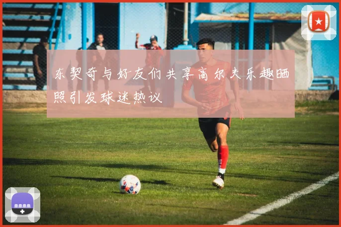 东契奇与好友们共享高尔夫乐趣晒照引发球迷热议