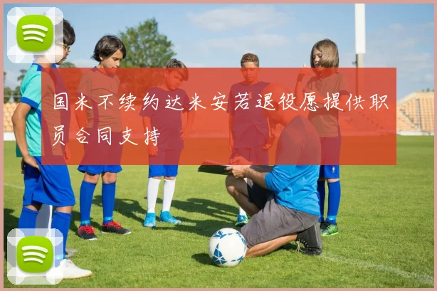 国米不续约达米安若退役愿提供职员合同支持