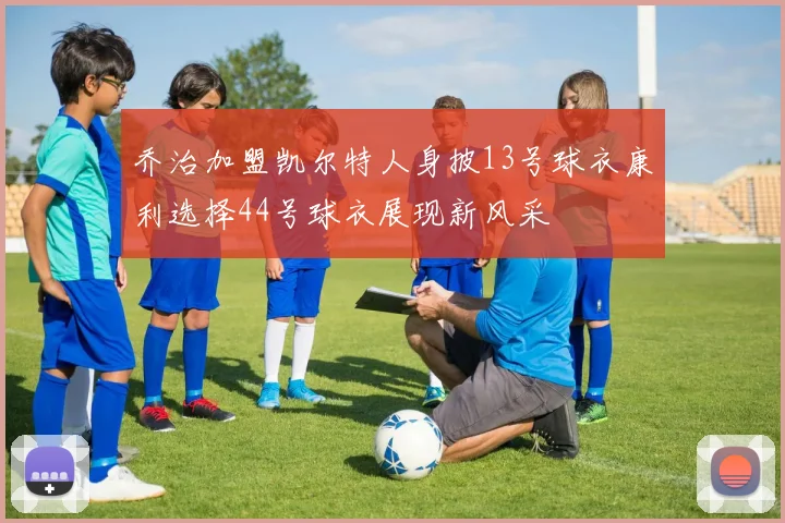乔治加盟凯尔特人身披13号球衣康利选择44号球衣展现新风采
