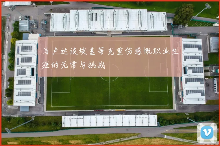 马卢达谈埃基蒂克重伤感慨职业生涯的无常与挑战