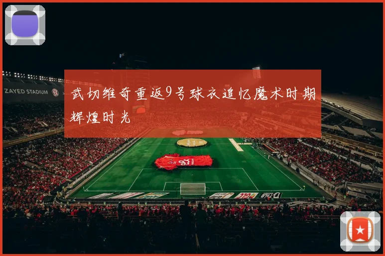 武切维奇重返9号球衣追忆魔术时期辉煌时光