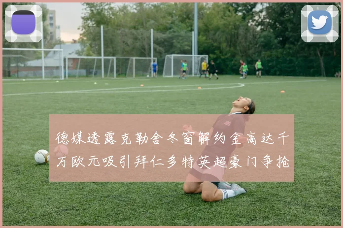 德媒透露克勒舍冬窗解约金高达千万欧元吸引拜仁多特英超豪门争抢