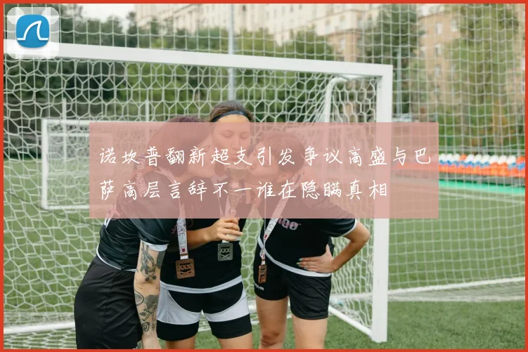 诺坎普翻新超支引发争议高盛与巴萨高层言辞不一谁在隐瞒真相