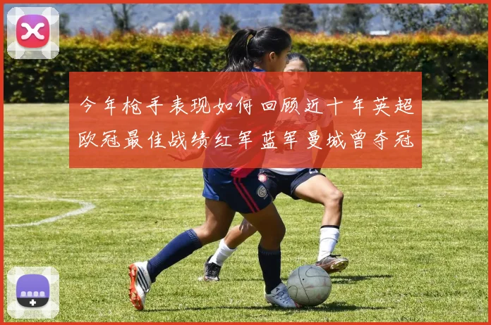 今年枪手表现如何回顾近十年英超欧冠最佳战绩红军蓝军曼城曾夺冠