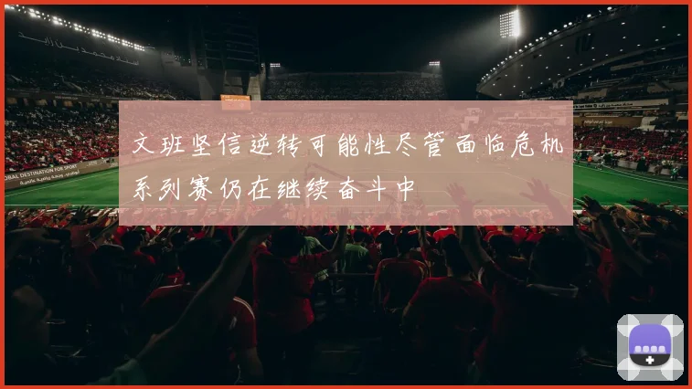 文班坚信逆转可能性尽管面临危机系列赛仍在继续奋斗中