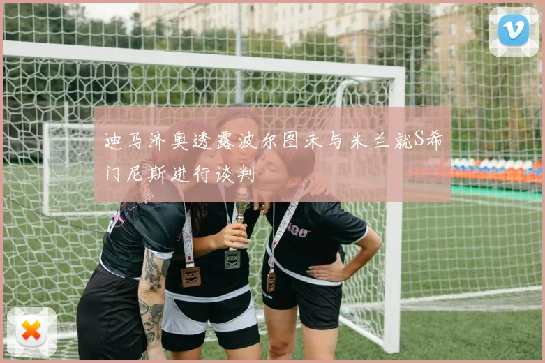 迪马济奥透露波尔图未与米兰就S希门尼斯进行谈判