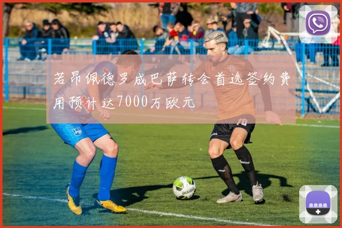 若昂佩德罗成巴萨转会首选签约费用预计达7000万欧元
