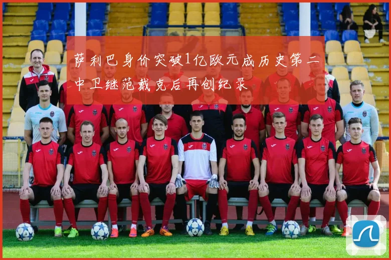 萨利巴身价突破1亿欧元成历史第二中卫继范戴克后再创纪录