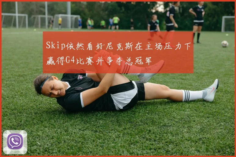 Skip依然看好尼克斯在主场压力下赢得G4比赛并争夺总冠军