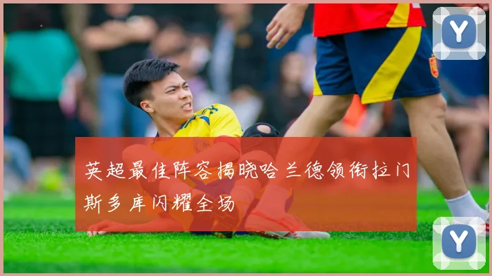 英超最佳阵容揭晓哈兰德领衔拉门斯多库闪耀全场