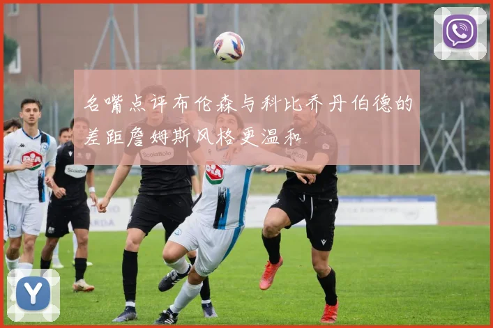 名嘴点评布伦森与科比乔丹伯德的差距詹姆斯风格更温和