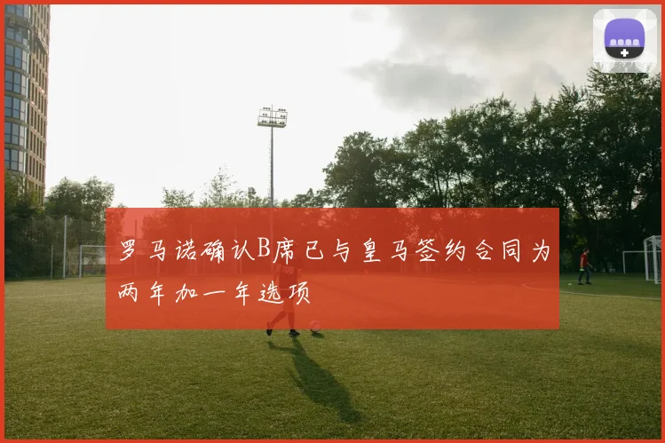 罗马诺确认B席已与皇马签约合同为两年加一年选项
