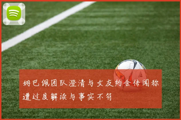 姆巴佩团队澄清与女友约会传闻称遭过度解读与事实不符