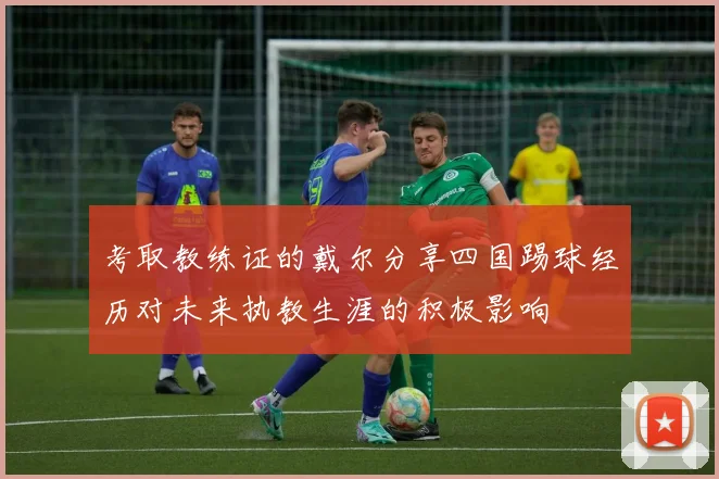 考取教练证的戴尔分享四国踢球经历对未来执教生涯的积极影响