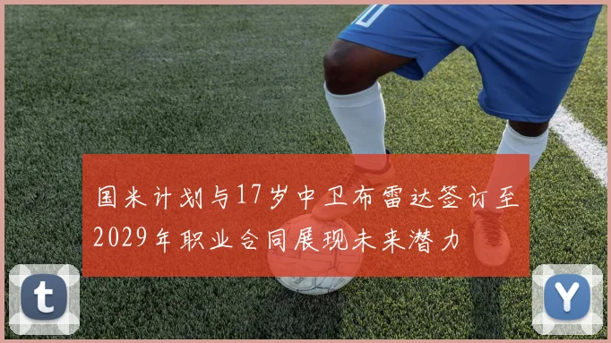 国米计划与17岁中卫布雷达签订至2029年职业合同展现未来潜力