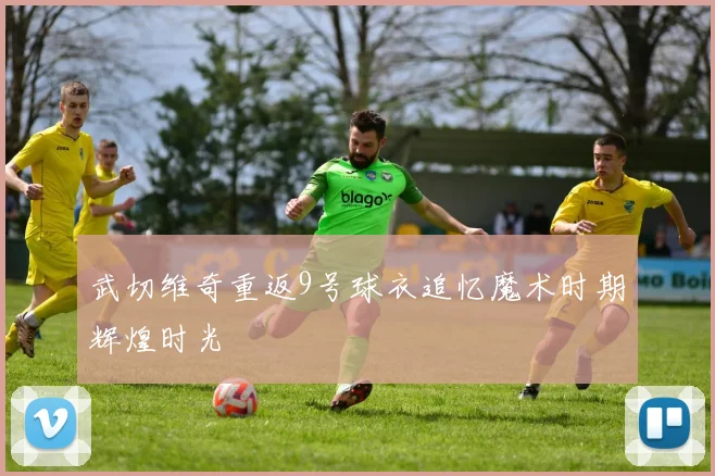 武切维奇重返9号球衣追忆魔术时期辉煌时光