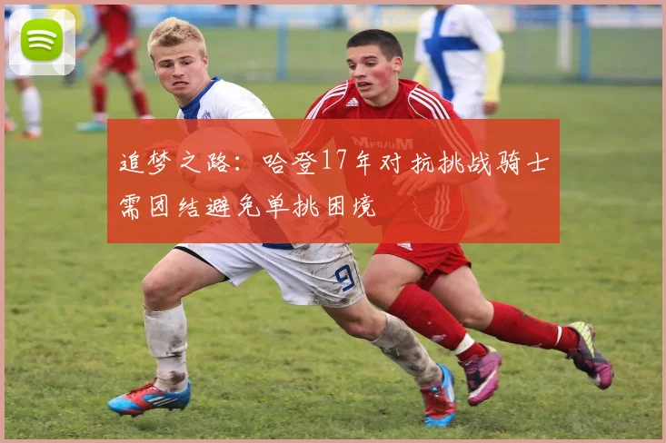 追梦之路：哈登17年对抗挑战骑士需团结避免单挑困境