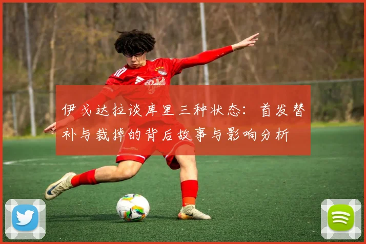 伊戈达拉谈库里三种状态：首发替补与裁掉的背后故事与影响分析