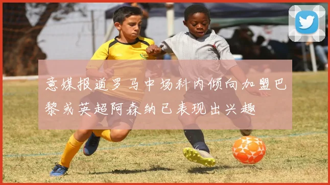 意媒报道罗马中场科内倾向加盟巴黎或英超阿森纳已表现出兴趣