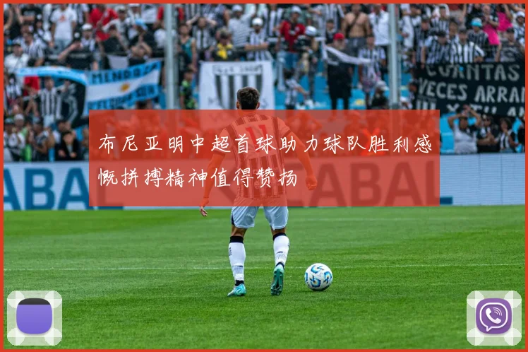 布尼亚明中超首球助力球队胜利感慨拼搏精神值得赞扬