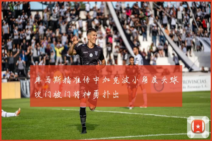 库马斯精准传中加克波小角度头球攻门被门将神勇扑出