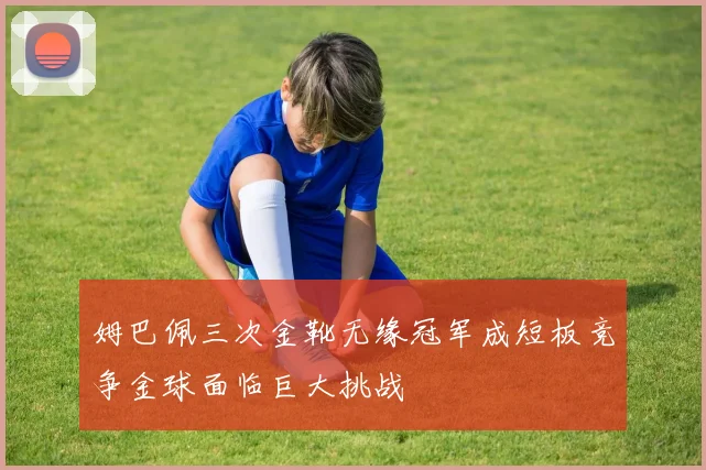 姆巴佩三次金靴无缘冠军成短板竞争金球面临巨大挑战